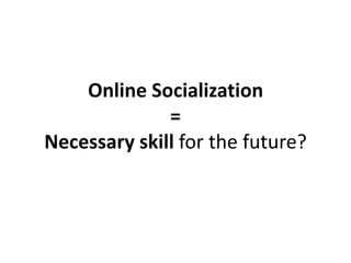 Online Socialization
              =
Necessary skill for the future?
 