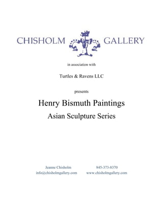 in association with  in association with Turtles & Ravens LLC presents Henry Bismuth Paintings Asian Sculpture Series Jeanne Chisholm  845-373-8370 info@chisholmgallery.com  www.chisholmgallery.com 