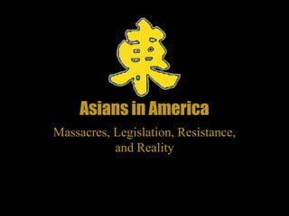 Asians in America
Massacres, Legislation, Resistance,
and Reality

 