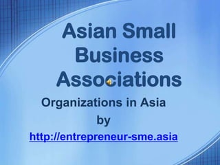 Asian Small
Business
Associations
Organizations in Asia
by
http://entrepreneur-sme.asia

 