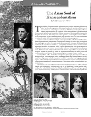 US, Asia, and the World 1620–1914




                                                                  The Asian Soul of
                                                                  Transcendentalism
                                                                                  By Todd Lewis and Kent Bicknell




                                  T
                                               he treatment of Transcendentalism by twentieth-century teachers of literature and American
                                               history has followed a long tradition of focusing primarily on the European and American cul-
                                               tural influences on its major figures, such as Ralph Waldo Emerson, Henry David Thoreau,
                                               Margaret Fuller, and Bronson and Louisa May Alcott. Their work is seen as fitting into various
                                  Western currents such as German Romanticism, Unitarian theology, neo-Platonism, and American utopian
                                  thought. In this framework, their writings were of great significance, constituting the headwaters of West-
                                  ern environmentalism, Northern abolitionism, voting rights for women, advocacy of public education and
                                  curricular reform, inter-faith mysticism, and diet and health movements, among others.
                                         To perceive the Transcendentalists as largely formed by and working in the Western intellectual tra-
                                  dition, however, is seriously flawed because it ignores a central strand in this cultural fabric: the influences
                                  from Asia. Despite the work of a few earlier scholars demonstrating the importance of Asian and Islamic
                                  traditions for the major Transcendentalists (e.g., Christy 1932), the Western-centered historical narrative
                                  still remains the focus in teaching about Walden, Emerson, and the writings of the Alcotts. It is time to
                                  reshape this too narrow and incorrect viewpoint and to understand that it was the Transcendentalists,
                                  among all Americans, who first gleaned the entire world of human religious belief and practice. As they
                                  relentlessly pursued “the universals” in human life, they assiduously borrowed and eagerly read the first
                                  translations of dozens of Asian and Islamic texts, acquiring their own copies whenever possible.
                                         Recently, scholars such as Alan Hodder have expanded upon insights gleaned by earlier authors in
                                  demonstrating that Transcendentalism’s leaders, Emerson and Thoreau, were seriously engaged in the read-
                                  ing of Asian religious texts as the first translations found their way into European languages, especially
                                  English.1 As they creatively sought timeless transcultural spiritual truths, they were nourished by these first
                                  translations of the major works of Hinduism, Buddhism, Confucianism, Daoism, and Islam that were pub-
                                  lished in Europe.
                                         Our view is that the Transcendentalists’ enthusiasm and inspiration was founded on their realization
                                  that they were among the very first intellectuals to see the full global vision of human religious under-
                                  standing. They realized that this spiritual knowledge from India, China, and Persia would open up a rich
                                  garden of new understandings, with the potential to alter human lives and civilization’s destiny. Educator,




                               Photos from top to bottom right:
                               Ralph Waldo Emerson. Source: http://tiny.cc/dsf42.
                               Henry David Thoreau. Source: http://tiny.cc/47gtl.
                               Margaret Fuller. Source: http://tiny.cc/mg9ﬂ.
                               Bronson Alcott. Source: http://tiny.cc/u23ez.
                               Louisa May Alcott. Source: http://tiny.cc/kcz7p.
                               Left: view of Walden Pond from the location of Thoreau‘s cabin.
                               Source: The Thoreau Institute at Walden Woods Library, photo gallery of illustrations by Herbert W. Gleason at http://tiny.cc/ww80v.



12   EDUCATION ABOUT ASIA                               Volume 16, Number 2                                   Fall 2011
 