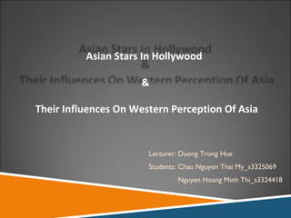 Lecturer: Duong Trong Hue Students: Chau Nguyen Thai My_s3325069 Nguyen Hoang Minh Thi_s3324418 Asian Stars In Hollywood  &  Their Influences On Western Perception Of Asia 