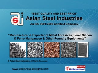 “ BEST QUALITY AND BEST PRICE ” Asian Steel Industries An ISO 9001:2008 Certified Company “ Manufacturer & Exporter of Metal Abrasives, Ferro Silicon & Ferro Manganese & Other Foundry Equipments” 