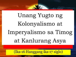 Unang Yugto ng
Kolonyalismo at
Imperyalismo sa Timog
at Kanlurang Asya
(Ika-16 Hanggang ika-17 siglo)
 