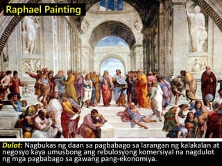 Raphael Painting
Dulot: Nagbukas ng daan sa pagbabago sa larangan ng kalakalan at
negosyo kaya umusbong ang rebulosyong ko...