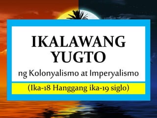 IKALAWANG
YUGTO
ngKolonyalismo at Imperyalismo
(Ika-18 Hanggang ika-19 siglo)
 