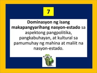 Dominasyon ng isang
makapangyarihang nasyon-estado sa
aspektong pangpolitika,
pangkabuhayan, at kultural sa
pamumuhay ng m...