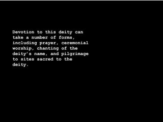 Devotion to this deity can
take a number of forms,
including prayer, ceremonial
worship, chanting of the
deity’s name, and pilgrimage
to sites sacred to the
deity.
 