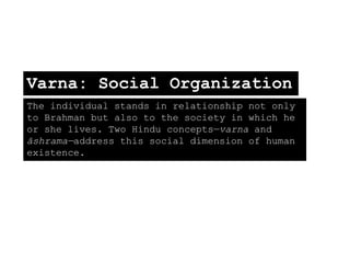 Varna: Social Organization
The individual stands in relationship not only
to Brahman but also to the society in which he
or she lives. Two Hindu concepts—varna and
āshrama—address this social dimension of human
existence.
 