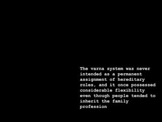 The varna system was never
intended as a permanent
assignment of hereditary
roles, and it once possessed
considerable flexibility
even though people tended to
inherit the family
profession
 