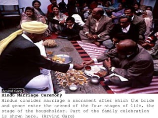 Hindu Marriage Ceremony
Hindus consider marriage a sacrament after which the bride
and groom enter the second of the four stages of life, the
stage of the householder. Part of the family celebration
is shown here. (Arvind Garg)
 