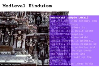 Medieval Hinduism
Meenakshi Temple Detail
Between the 14th century and
the 18th century,
Vijayanagar rulers in
southern India built about
2,000 Hindu temples,
including the Meenakshi
temple complex in Madurai.
Colorful, painted figures of
Hindu deities, animals, and
mythological beings cover
the temple towers and
gateways that make up the
complex.
A.B. Stern/The Image Works
 