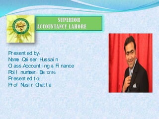 Pr esent ed by:
Name :Qai ser Hussai n
Cl ass:Account i ng & Fi nance
Rol l number : Bs 13116
Pr esent ed t o:
Pr of Nasi r Chat t a
 