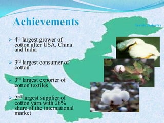  4th largest grower of
cotton after USA, China
and India
 3rd largest consumer of
cotton
 3rd largest exporter of
cotton textiles
 2nd largest supplier of
cotton yarn with 26%
share of the international
market
 