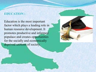 EDUCATION :
Education is the most important
factor which plays a leading role in
human resource development. It
promotes productive and informed
populace and creates opportunities
for the socially and economically
deprived sections of society.
 