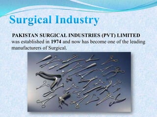 PAKISTAN SURGICAL INDUSTRIES (PVT) LIMITED
was established in 1974 and now has become one of the leading
manufacturers of Surgical.
 