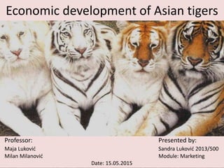 Economic development of Asian tigers
Professor: Presented by:
Maja Luković Sandra Luković 2013/500
Milan Milanović Module: Marketing
Date: 15.05.2015
 