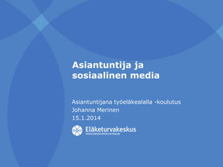 Asiantuntija ja
sosiaalinen media
Asiantuntijana työeläkealalla -koulutus
Johanna Merinen
15.1.2014

 