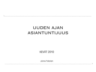 1




      uuden ajan
    asiantuntijuus



        KEVÄT 2010


        Jonna Tolonen
                        1
 