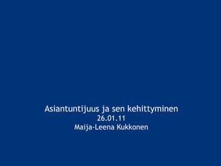 Asiantuntijuus ja sen kehittyminen 26.01.11 Maija-Leena Kukkonen 