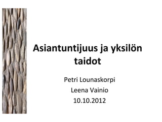 Asiantuntijuus ja yksilön
        taidot
       Petri Lounaskorpi
         Leena Vainio
          10.10.2012
 