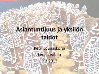 Asiantuntijuus ja yksilön
        taidot
      Petri Lounaskorpi
        Leena Vainio
          7.3.2012
 