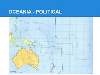 Political Oceania
Several terms are in use to describe the region comprising
Australia and the nations of the Pacific Ocean. The term
Oceania is usually preferred, and this is the term in use by the
United Nations. The term Pacific Islands generally excludes the
islands of New Zealand, and the continent of Australia. The
indigenous Māori of New Zealand are a Polynesian people.
Historically the region was called Australasia, although this often
meant just Australia, New Zealand and sometimes Papua New
Guinea. The term gives special emphasis to Australia and is
falling out of favour.
The countries (26 total) are listed below according to their UN
classification:
 