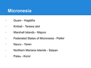 Polynesia
· American Samoa - Pago Pago
· Cook Islands - Avarua
· French Polynesia - Papeete
· Niue - Alofi
· Pitcairn Islands - Adamstown
· Samoa - Apia
· Tokelau - Tukelau
· Tonga - Nuku'alofa
· Tuvalu - Funafuti
· Wallis and Futuna Islands - Mata-Utu
 