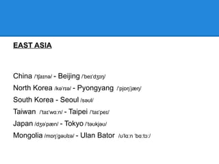 SOUTH ASIA
Bangladesh / b ŋ lə d bæŋ-/ˌ ɑː ɡ ˈ ɛʃ ˌ - Dhaka / dækə/ˈ
Pakistan / p k st n/ˌ ɑː ɪˈ ɑː - Islamabad / z l mə b d/ɪ ˈ ɑː ˌ ɑː
Nepal /n p l/ɪˈ ɔː - Kathmandu / kætmæn du /ˌ ˈ ː
Sri Lanka / sri læŋkə/ˌ ː ˈ - Sri Jayawardenapura Kotte
Maldives / m l di vz/ˈ ɔː ˈ ː - Malé / m le /ˈ ɑː ɪ
India / nd ə/ˈɪ ɪ - New Delhi / d l /ˈ ɛ ɪ
Bhutan /bu t n/ːˈ ɑː – Thimphu / θ mfu /ˈ ɪ ː
 