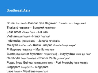 WEST AND SOUTHWEST ASIA
United Arab Emirates - Abu Dhabi / æbu d b /ˈ ː ˈ ɑː ɪ
Jordan / d dˈ ʒɔː ə
n/ – Amman /ə m n/ˈ ɑː
Turkey / t k /ˈ ɜː ɪ – Ankara / æŋkərə/ˈ
Iraq / r k/ɪˈ ɑː – Baghdad /bæ dæd/ɡˈ
Azerbaijan / æzəba d n/ˌ ɪˈ ʒɑː – Baku /russian: ba ku/ˈ
Lebanon / l bənən/ˈ ɛ – Beirut /be ru t/ɪˈ ː
Syria / s r ə/ˈ ɪ ɪ – Damascus /də m skəs/ˈ ɑː
Qatar /kæ t /ˈ ɑː – Doha /kæ t /ˈ ɑː
Israel / zre əl -r əl/ˈɪ ɪ ɪ – Jerusalem /d ə ru sələm/ʒ ˈ ː
Afghanistan /æf æn st n/ˈɡ ɪˌ ɑː – Kabul /kə b l/ˈ ʊ
 