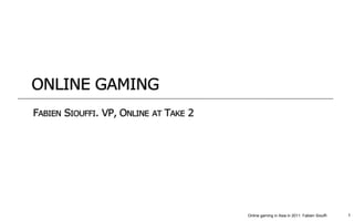 ONLINE GAMING
FABIEN SIOUFFI. VP, ONLINE AT TAKE 2




                                       Online gaming in Asia in 2011. Fabien Siouffi   1
 