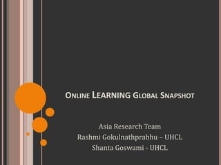 Online Learning Global Snapshot Asia Research Team RashmiGokulnathprabhu – UHCL ShantaGoswami - UHCL 