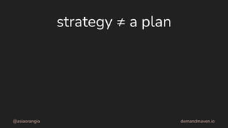 strategy ≠ a plan
@asiaorangio demandmaven.io
 