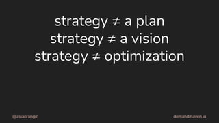 strategy ≠ a plan
strategy ≠ a vision
strategy ≠ optimization
@asiaorangio demandmaven.io
 