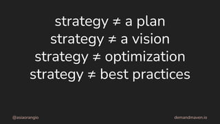 strategy ≠ a plan
strategy ≠ a vision
strategy ≠ optimization
strategy ≠ best practices
@asiaorangio demandmaven.io
 