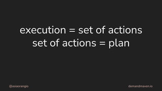 execution = set of actions
set of actions = plan
@asiaorangio demandmaven.io
 