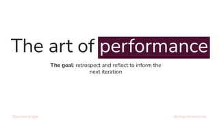 The art of performance
@asiaorangio demandmaven.io
The goal: retrospect and reﬂect to inform the
next iteration
 