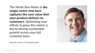 @asiaorangio demandmaven.io
The North Star Metric is the
single metric that best
captures the core value that
your product...