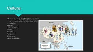 Cultura:
Influenciada pela civilização do Norte da China
○ Porém, cada país possui sua própria cultura
○ Religiões:
Budismo
Confucionismo
Taoismo
Xintoismo
Xamanismo
Cristianismo
Clima: temperado
 