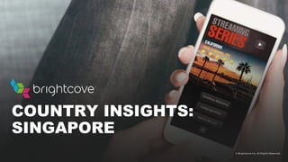 © Brightcove Inc. All Rights Reserved.
COUNTRY INSIGHTS:
SINGAPORE
 
