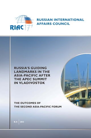 RUSSIA’S GUIDING
LANDMARKS IN THE
ASIA-PACIFIC AFTER
THE APEC SUMMIT
IN VLADIVOSTOK
THE OUTCOMES OF
THE SECOND ASIA-PACIFIC FORUM
№ 8 2013
RUSSIA’S GUIDING
LANDMARKS IN THE
ASIA-PACIFIC AFTER
THE APEC SUMMIT
IN VLADIVOSTOK
THE OUTCOMES OF
THE SECOND ASIA-PACIFIC FORUM
 