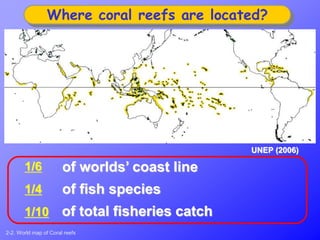 of worlds’ coast line
of fish species
of total fisheries catch
1/6
1/4
1/10
Where coral reefs are located?
UNEP (2006)
2-2. World map of Coral reefs
 