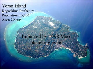 Yoron Island
Kagoshima Prefecture
Population: 5,400
Area: 20 km2
Impacted by 1998 Mass
bleaching event
 
