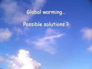 Global warming…
Possible solutions ?
 