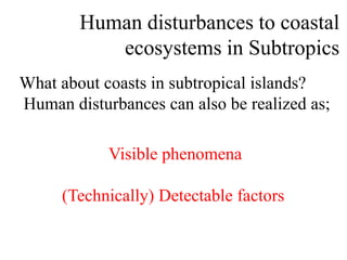 What about coasts in subtropical islands?
Human disturbances can also be realized as;
Visible phenomena
(Technically) Detectable factors
Human disturbances to coastal
ecosystems in Subtropics
 