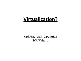 Virtualization?

Karl Arao, OCP-DBA, RHCT
       SQL*Wizard
 