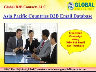 Asia Pacific Countries B2B Email Database
Global B2B Contacts LLC
816-286-4114|info@globalb2bcontacts.com| www.globalb2bcontacts.com
Free Email
Campaign
along
With B2B Email
List Purchase
 