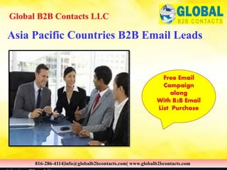 Asia Pacific Countries B2B Email Leads
Global B2B Contacts LLC
816-286-4114|info@globalb2bcontacts.com| www.globalb2bcontacts.com
Free Email
Campaign
along
With B2B Email
List Purchase
 