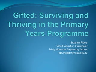 Gifted: Surviving and Thriving in the Primary Years Programme Suzanne Plume Gifted Education Coordinator Trinity Grammar Preparatory School splume@trinity.nsw.edu.au 