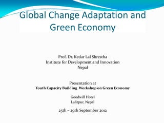 Global Change Adaptation and
       Green Economy

                Prof. Dr. Kedar Lal Shrestha
        Institute for Development and Innovation
                           Nepal


                    Presentation at
   Youth Capacity Building Workshop on Green Economy

                     Goodwill Hotel
                     Lalitpur, Nepal

               25th – 29th September 2012
 